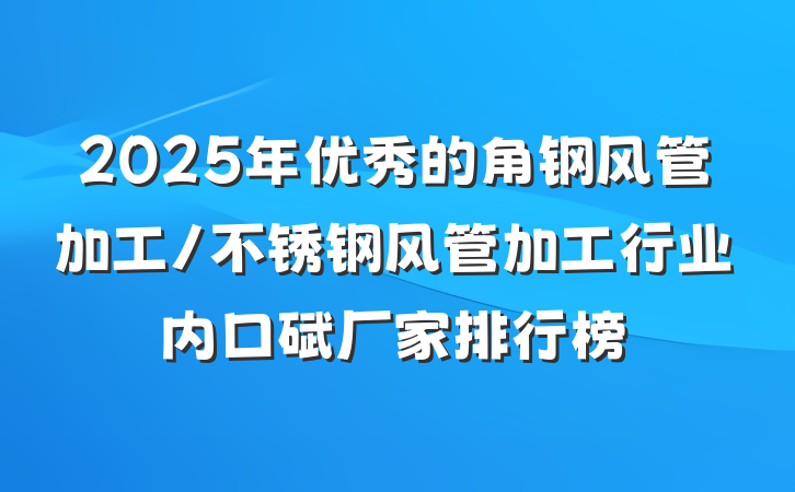 2025年优秀的角钢风管加工/不锈钢风管加工行业内口碑厂家排行榜