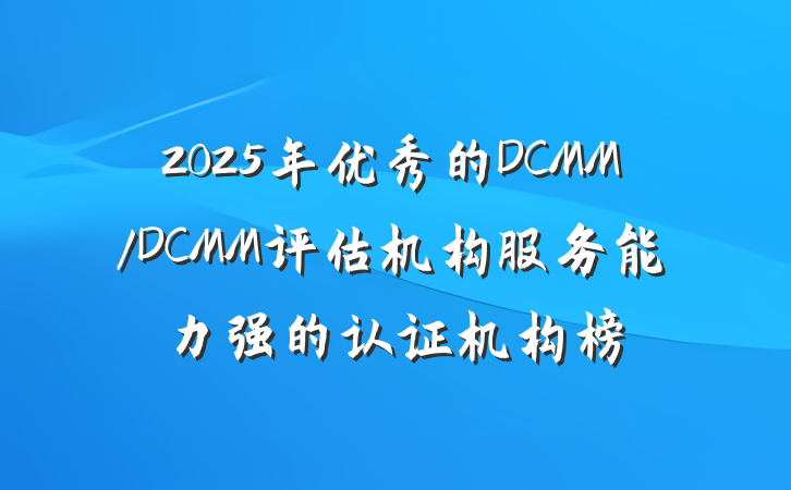 2025年优秀的DCMM/DCMM评估机构服务能力强的认证机构榜