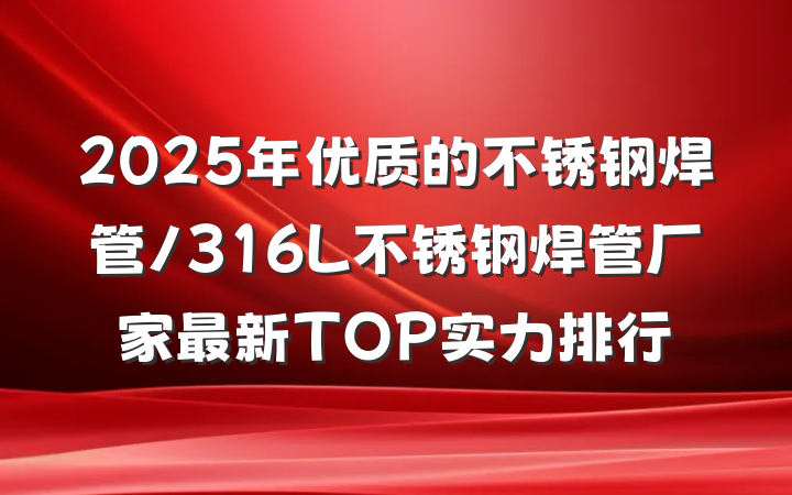 2025年优质的不锈钢焊管/316L不锈钢焊管厂家最新TOP实力排行