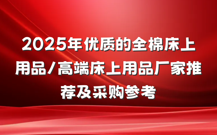 2025年优质的全棉床上用品/高端床上用品厂家推荐及采购参考