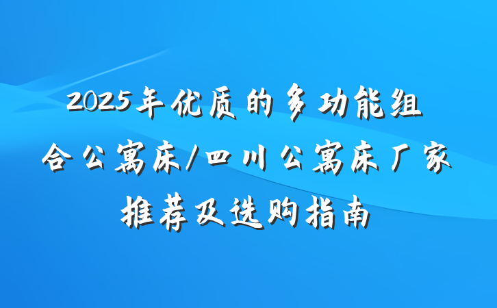 2025年优质的多功能组合公寓床/四川公寓床厂家推荐及选购指南
