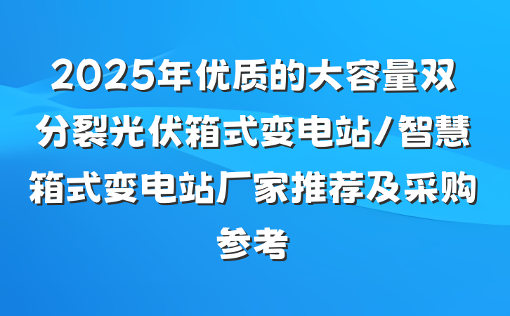 2025年优质的大容量双分裂光伏箱式变电站/智慧箱式变电站厂家推荐及采购参考