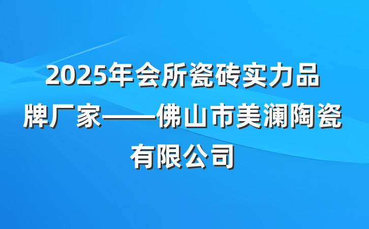 2025年会所瓷砖实力品牌厂家——佛山市美澜陶瓷有限公司