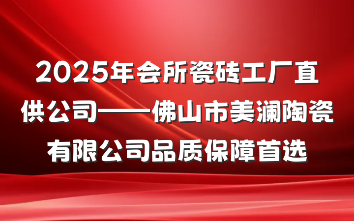 2025年会所瓷砖工厂直供公司——佛山市美澜陶瓷有限公司品质保障首选