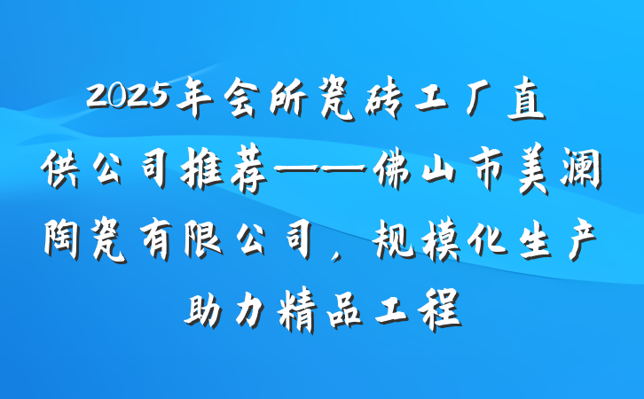 2025年会所瓷砖工厂直供公司推荐——佛山市美澜陶瓷有限公司，规模化生产助力精品工程