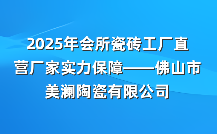 2025年会所瓷砖工厂直营厂家实力保障——佛山市美澜陶瓷有限公司
