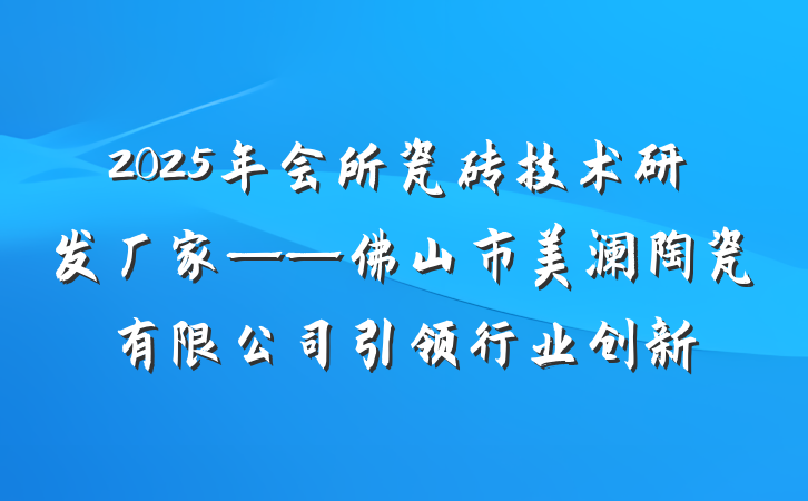 2025年会所瓷砖技术研发厂家——佛山市美澜陶瓷有限公司引领行业创新