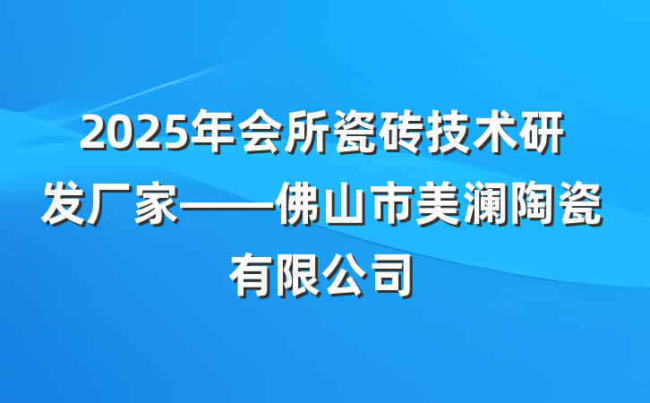 2025年会所瓷砖技术研发厂家——佛山市美澜陶瓷有限公司