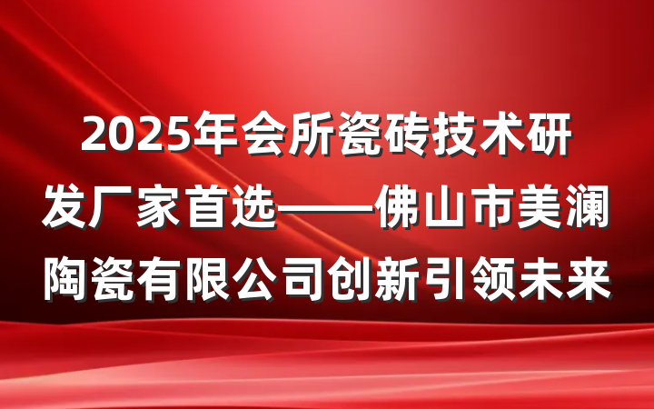 2025年会所瓷砖技术研发厂家首选——佛山市美澜陶瓷有限公司创新引领未来