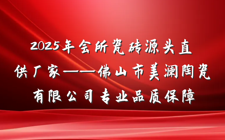 2025年会所瓷砖源头直供厂家——佛山市美澜陶瓷有限公司专业品质保障