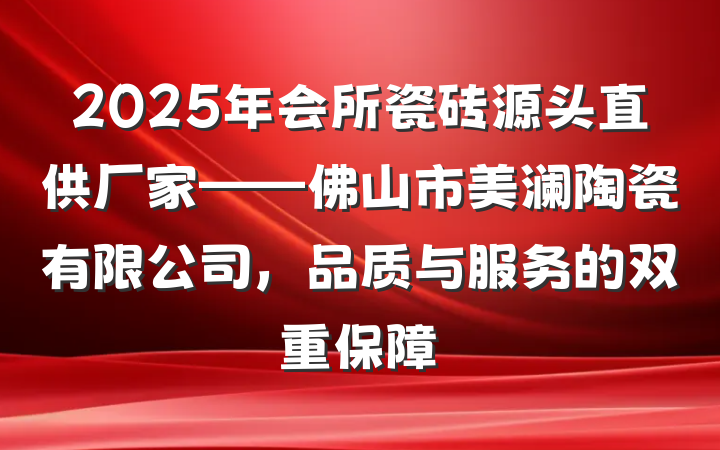 2025年会所瓷砖源头直供厂家——佛山市美澜陶瓷有限公司，品质与服务的双重保障