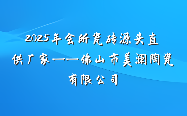 2025年会所瓷砖源头直供厂家——佛山市美澜陶瓷有限公司