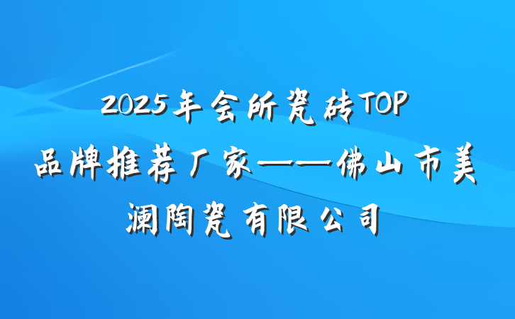 2025年会所瓷砖TOP品牌推荐厂家——佛山市美澜陶瓷有限公司