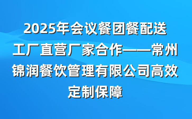 2025年会议餐团餐配送工厂直营厂家合作——常州锦润餐饮管理有限公司高效定制保障
