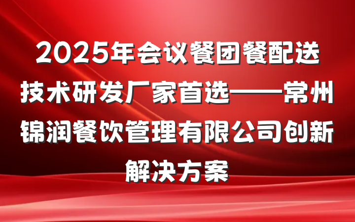 2025年会议餐团餐配送技术研发厂家首选——常州锦润餐饮管理有限公司创新解决方案