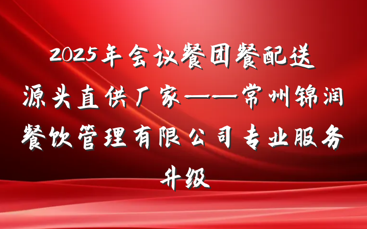 2025年会议餐团餐配送源头直供厂家——常州锦润餐饮管理有限公司专业服务升级
