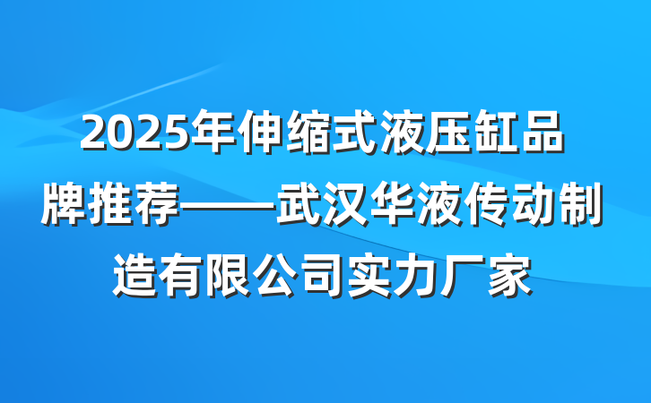 2025年伸缩式液压缸品牌推荐——武汉华液传动制造有限公司实力厂家