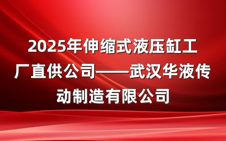 2025年伸缩式液压缸工厂直供公司——武汉华液传动制造有限公司
