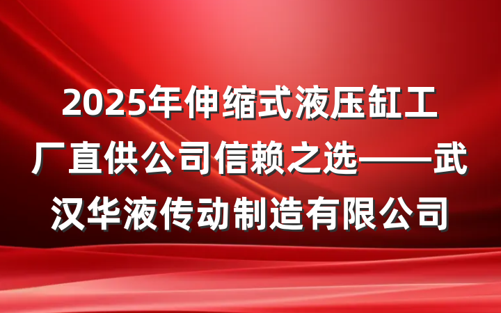 2025年伸缩式液压缸工厂直供公司信赖之选——武汉华液传动制造有限公司