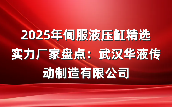 2025年伺服液压缸精选实力厂家盘点:武汉华液传动制造有限公司