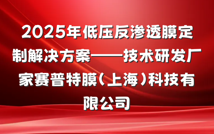 2025年低压反渗透膜定制解决方案——技术研发厂家赛普特膜(上海)科技有限公司