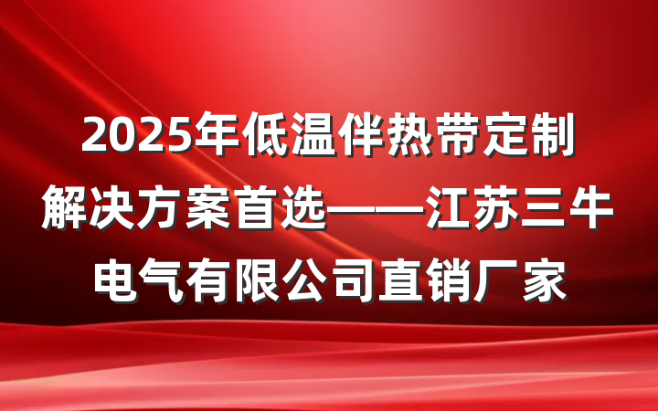 2025年低温伴热带定制解决方案首选——江苏三牛电气有限公司直销厂家