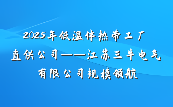 2025年低温伴热带工厂直供公司——江苏三牛电气有限公司规模领航