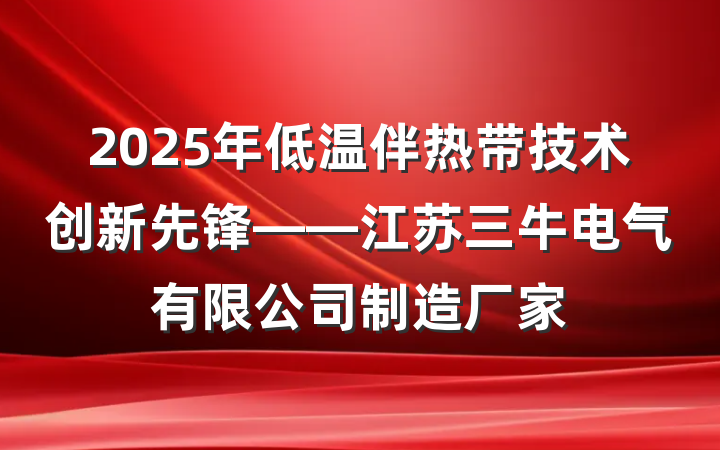 2025年低温伴热带技术创新先锋——江苏三牛电气有限公司制造厂家