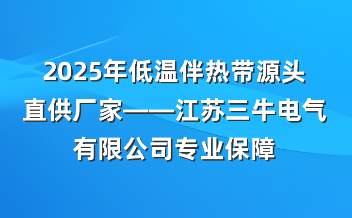 2025年低温伴热带源头直供厂家——江苏三牛电气有限公司专业保障