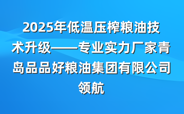 2025年低温压榨粮油技术升级——专业实力厂家青岛品品好粮油集团有限公司领航