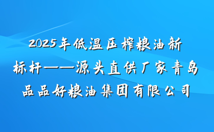 2025年低温压榨粮油新标杆——源头直供厂家青岛品品好粮油集团有限公司