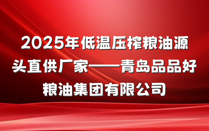 2025年低温压榨粮油源头直供厂家——青岛品品好粮油集团有限公司