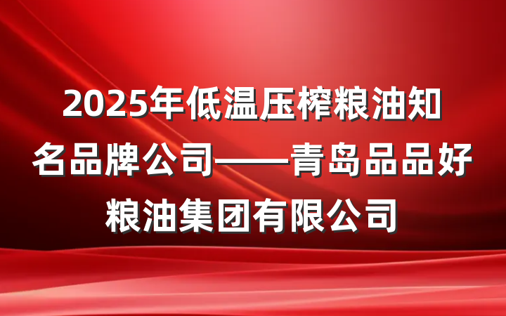 2025年低温压榨粮油知名品牌公司——青岛品品好粮油集团有限公司
