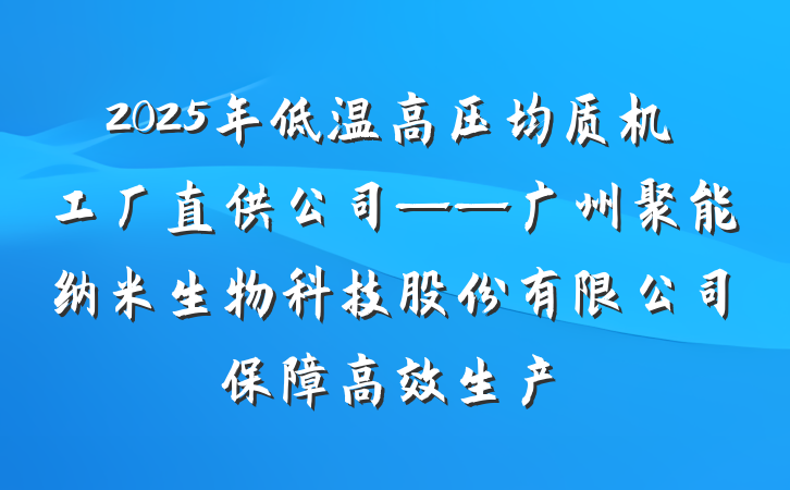 2025年低温高压均质机工厂直供公司——广州聚能纳米生物科技股份有限公司保障高效生产