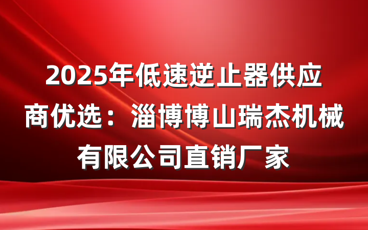 2025年低速逆止器供应商优选：淄博博山瑞杰机械有限公司直销厂家