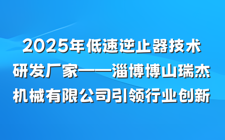 2025年低速逆止器技术研发厂家——淄博博山瑞杰机械有限公司引领行业创新