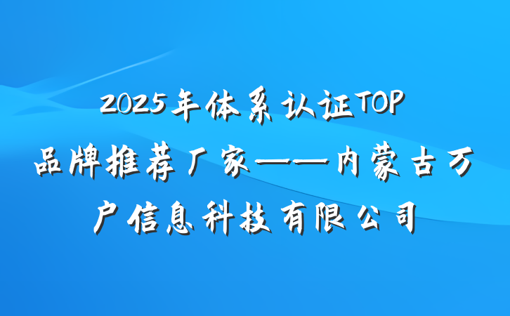 2025年体系认证TOP品牌推荐厂家——内蒙古万户信息科技有限公司