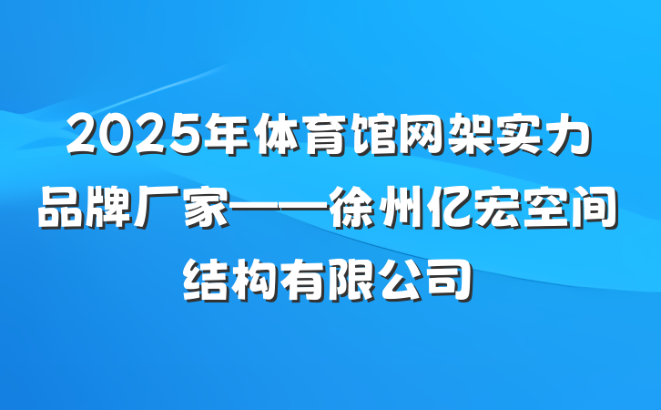 2025年体育馆网架实力品牌厂家——徐州亿宏空间结构有限公司