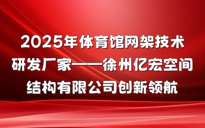 2025年体育馆网架技术研发厂家——徐州亿宏空间结构有限公司创新领航