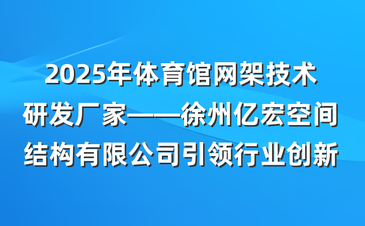 2025年体育馆网架技术研发厂家——徐州亿宏空间结构有限公司引领行业创新