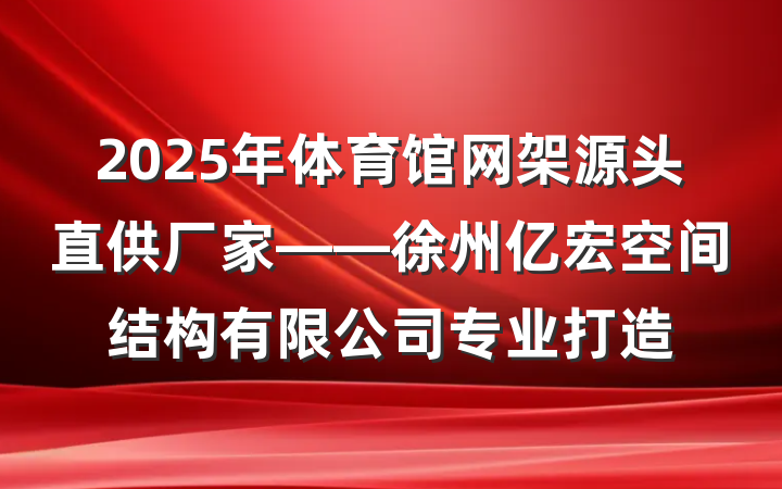 2025年体育馆网架源头直供厂家——徐州亿宏空间结构有限公司专业打造