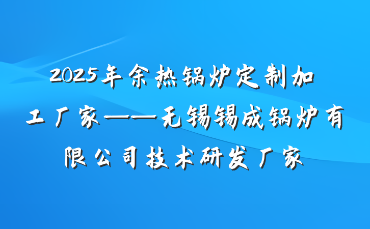 2025年余热锅炉定制加工厂家——无锡锡成锅炉有限公司技术研发厂家