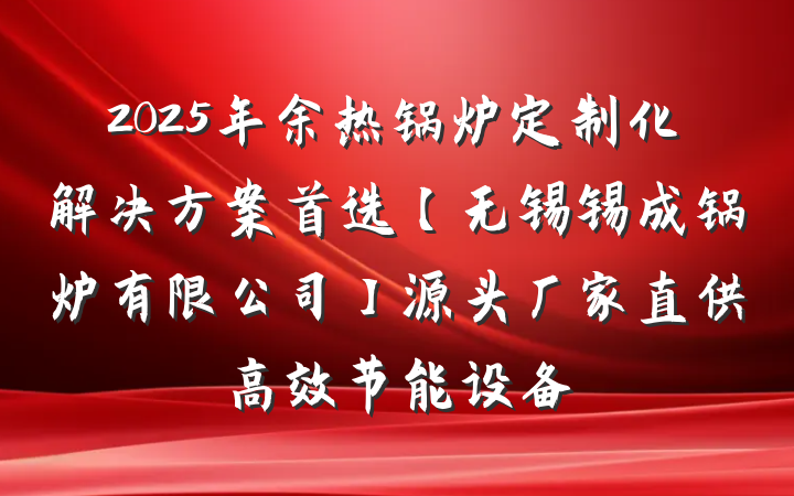 2025年余热锅炉定制化解决方案首选【无锡锡成锅炉有限公司】源头厂家直供高效节能设备