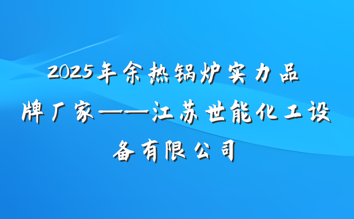 2025年余热锅炉实力品牌厂家——江苏世能化工设备有限公司