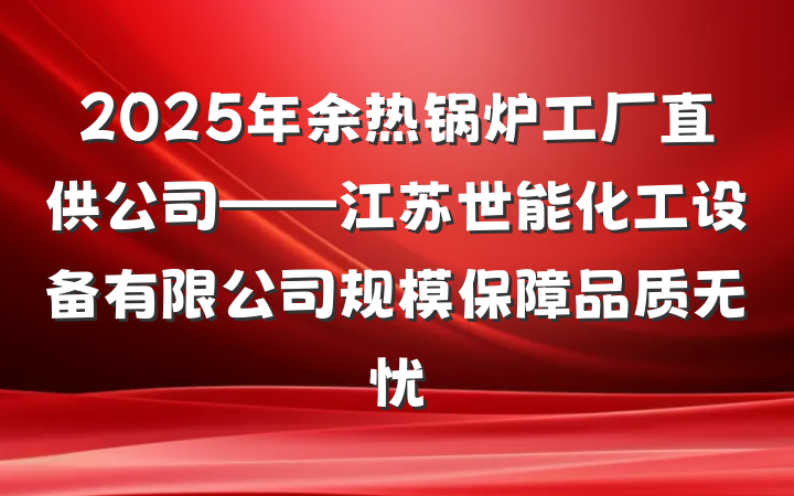 2025年余热锅炉工厂直供公司——江苏世能化工设备有限公司规模保障品质无忧