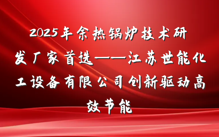 2025年余热锅炉技术研发厂家首选——江苏世能化工设备有限公司创新驱动高效节能