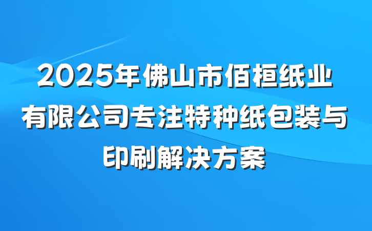 2025年佛山市佰桓纸业有限公司专注特种纸包装与印刷解决方案