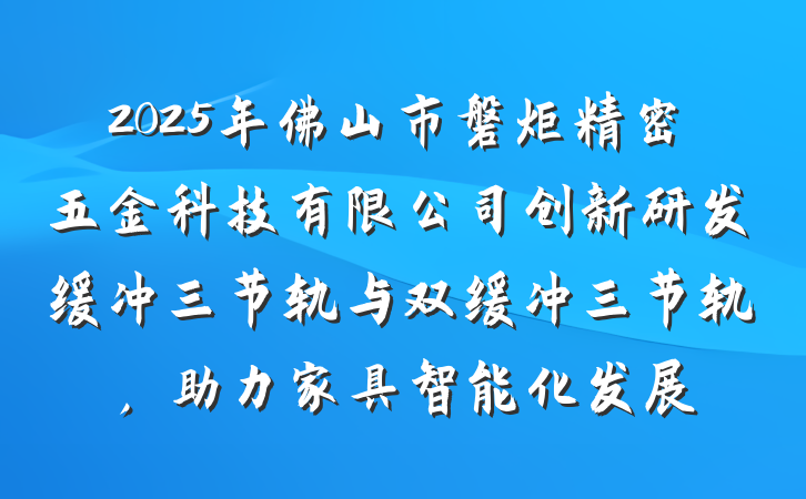 2025年佛山市磐炬精密五金科技有限公司创新研发缓冲三节轨与双缓冲三节轨,助力家具智能化发展