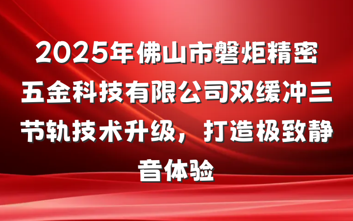 2025年佛山市磐炬精密五金科技有限公司双缓冲三节轨技术升级,打造极致静音体验