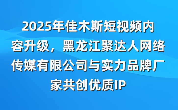 2025年佳木斯短视频内容升级，黑龙江聚达人网络传媒有限公司与实力品牌厂家共创优质IP